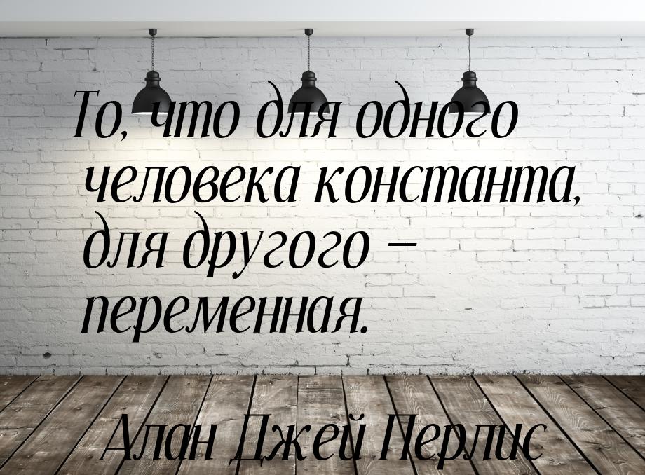 То, что для одного человека константа, для другого — переменная.