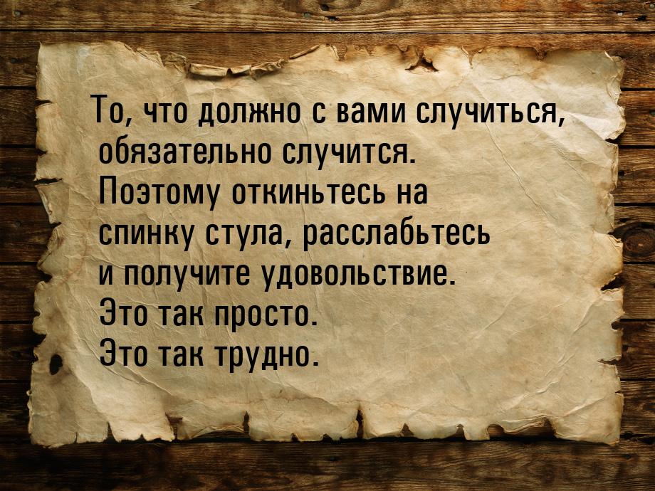 То, что должно с вами случиться, обязательно случится. Поэтому откиньтесь на спинку стула,