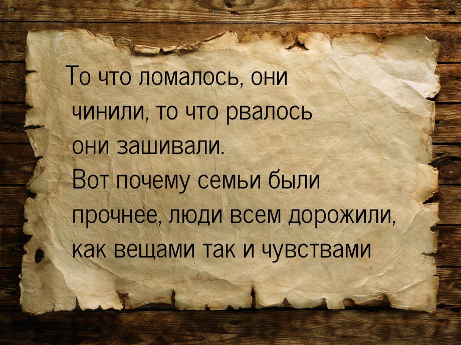 То что ломалось, они чинили, то что рвалось они зашивали. Вот почему семьи были прочнее, л