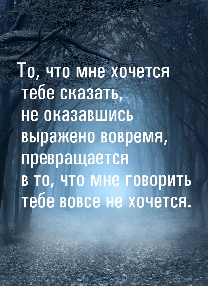 То, что мне хочется тебе сказать, не оказавшись выражено вовремя, превращается в то, что м