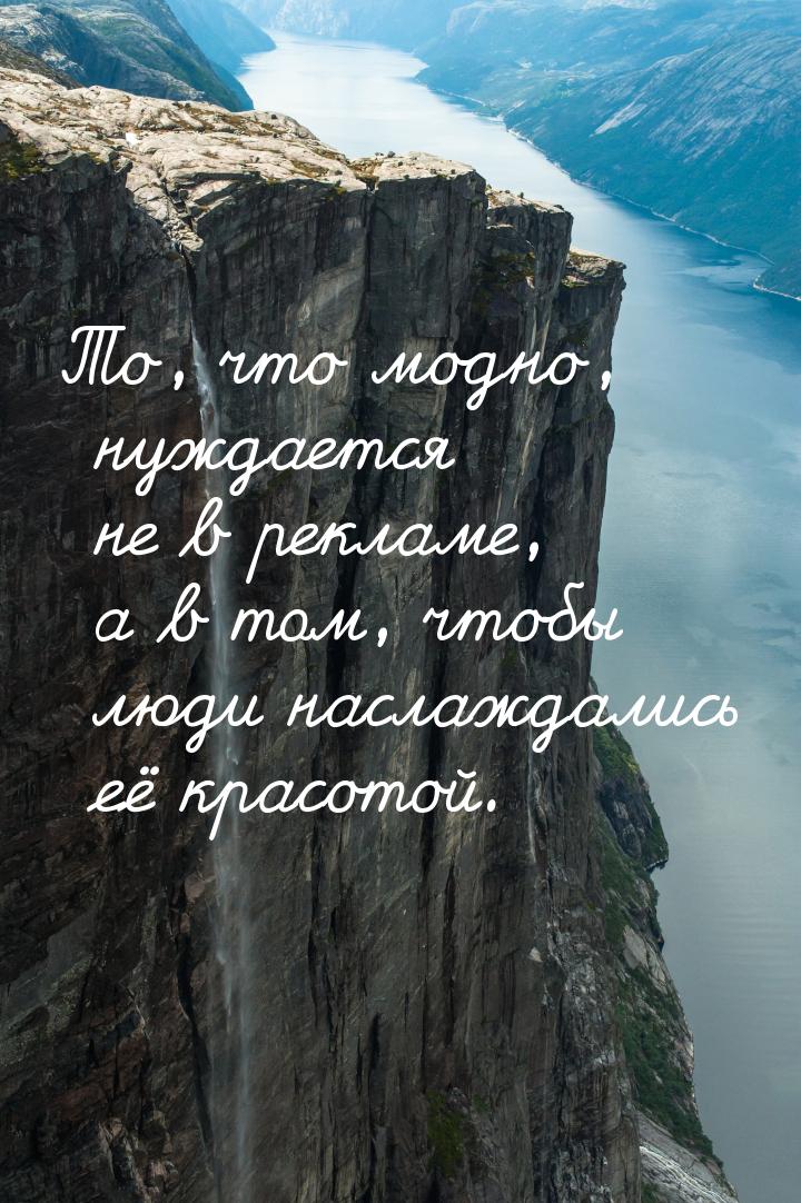 То, что модно, нуждается не в рекламе, а в том, чтобы люди наслаждались её красотой.