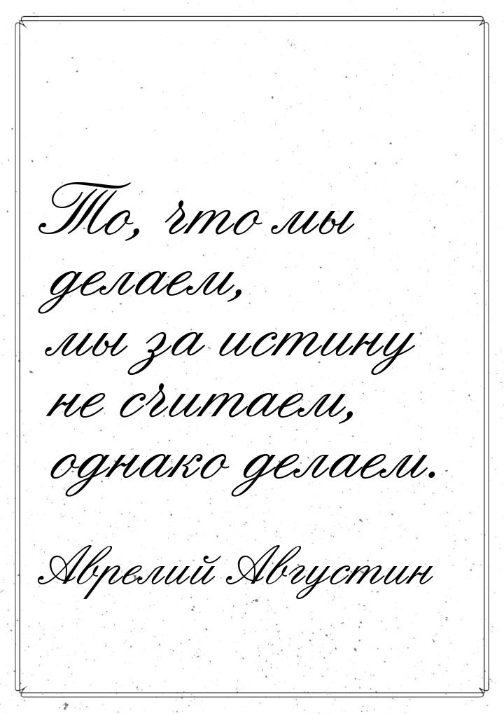 То, что мы делаем, мы за истину не считаем, однако делаем.