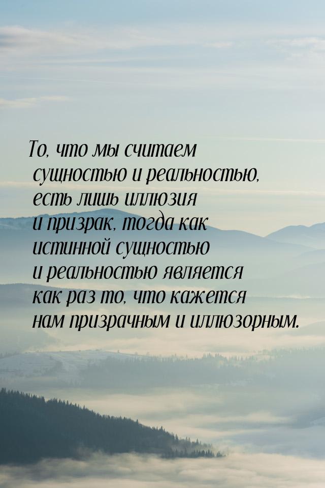 То, что мы считаем сущностью и реальностью, есть лишь иллюзия и призрак, тогда как истинно