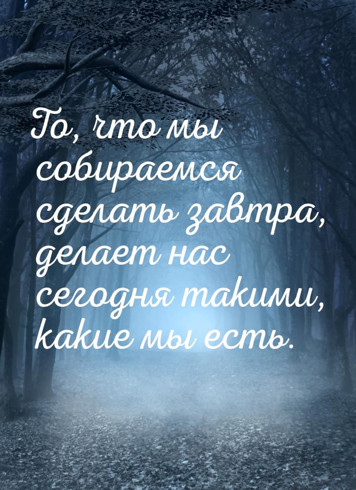 То, что мы собираемся сделать завтра, делает нас сегодня такими, какие мы есть.