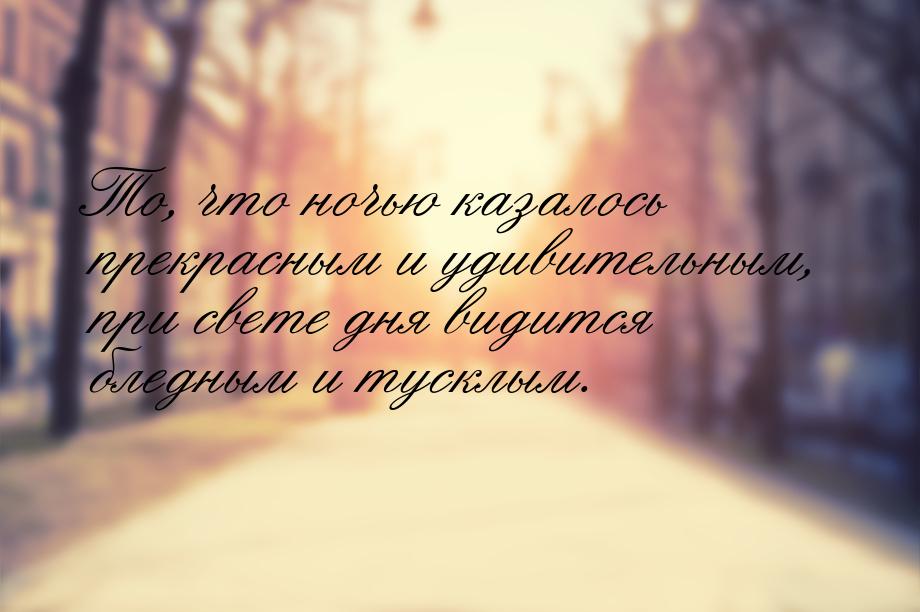 То, что ночью казалось прекрасным и удивительным, при свете дня видится бледным и тусклым.
