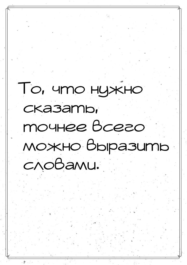 То, что нужно сказать, точнее всего можно выразить словами.