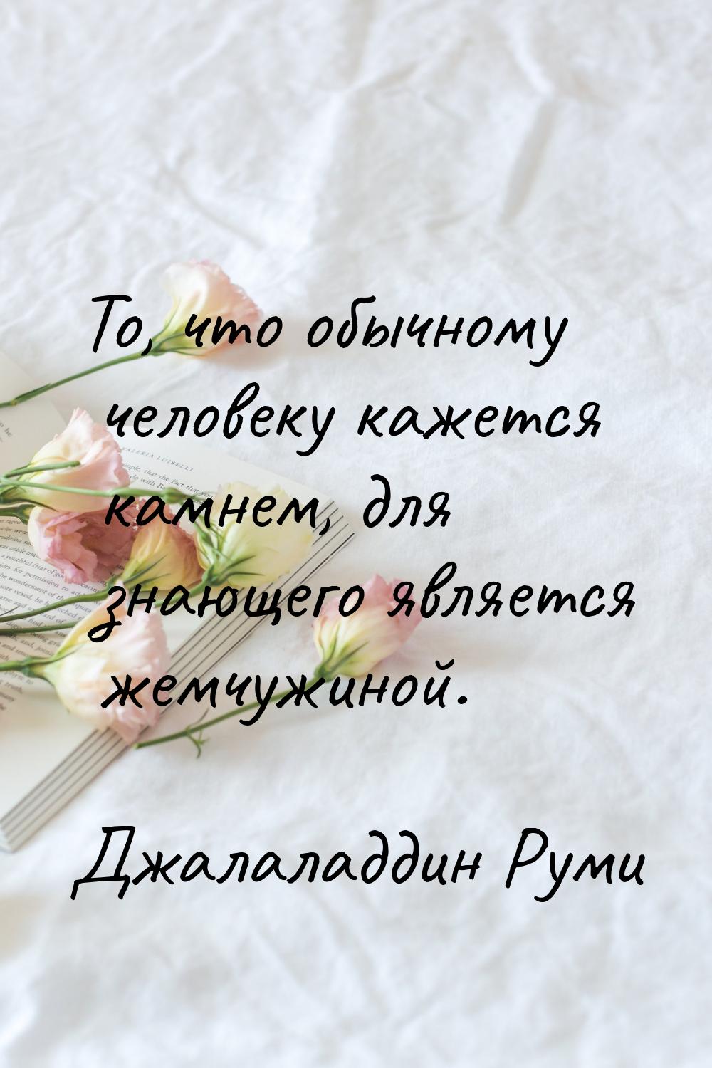 То, что обычному человеку кажется камнем, для знающего является жемчужиной.