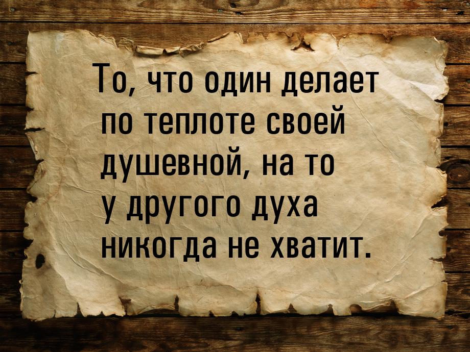 То, что один делает по теплоте своей душевной, на то у другого духа никогда не хватит.