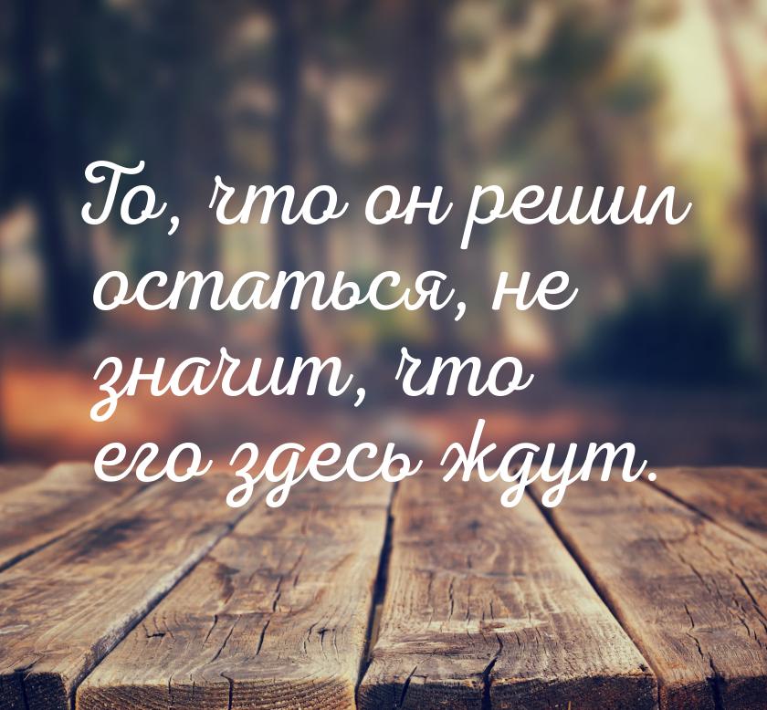 То, что он решил остаться, не значит, что его здесь ждут.