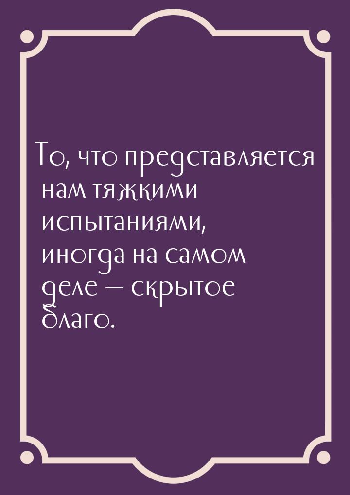 То, что представляется нам тяжкими испытаниями, иногда на самом деле  скрытое благо