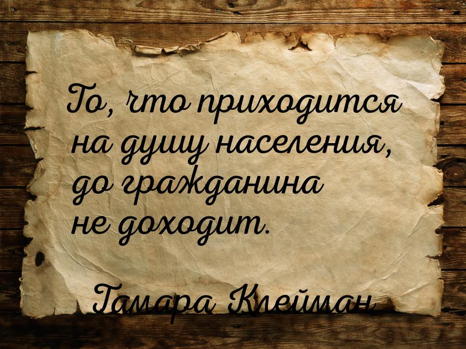 То, что приходится на душу населения, до гражданина не доходит.