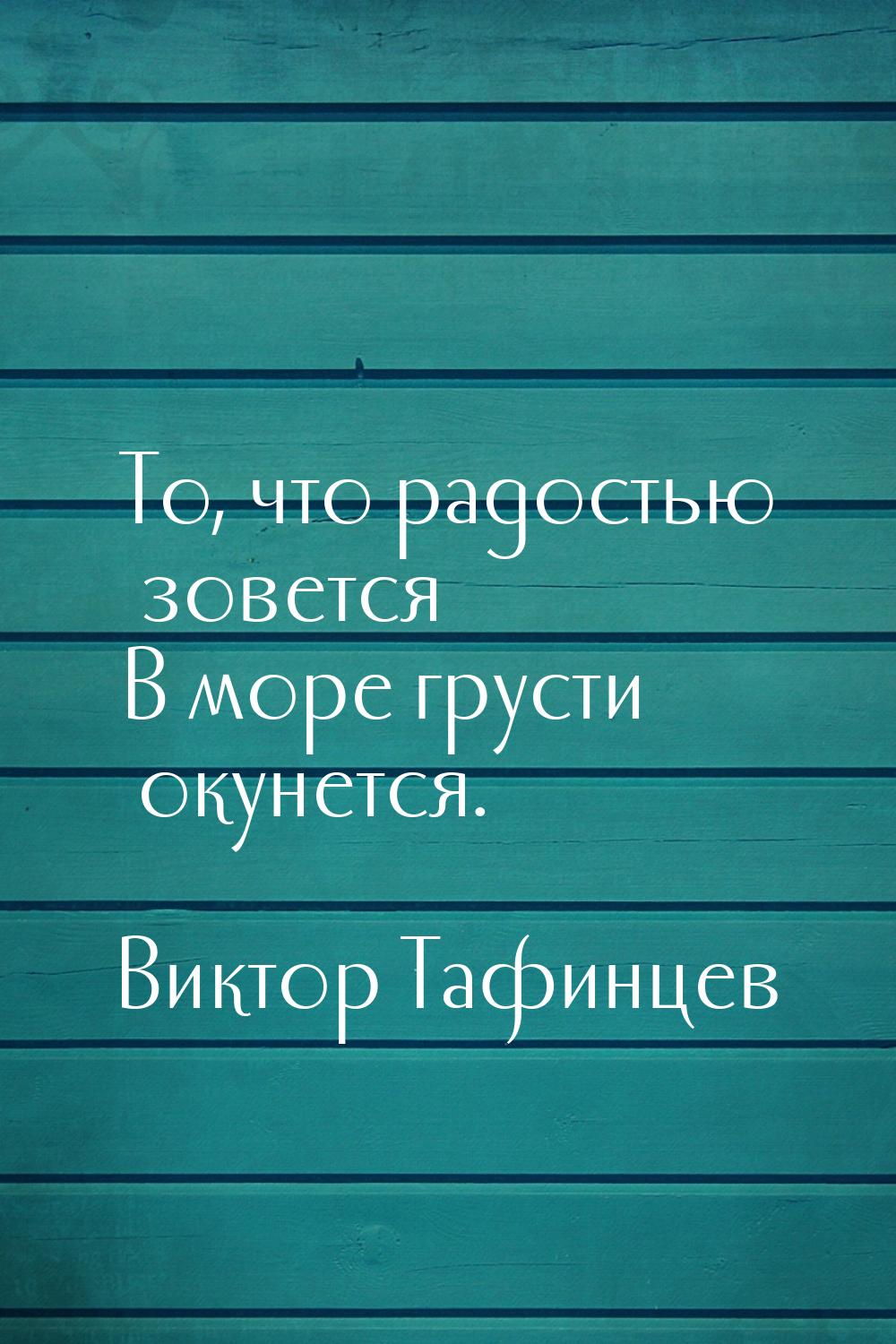 То, что радостью зовется В море грусти окунется.