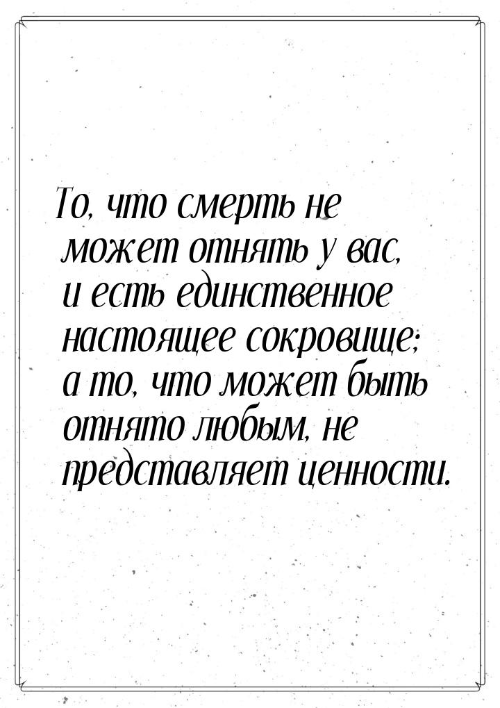 То, что смерть не может отнять у вас, и есть единственное настоящее сокровище; а то, что м