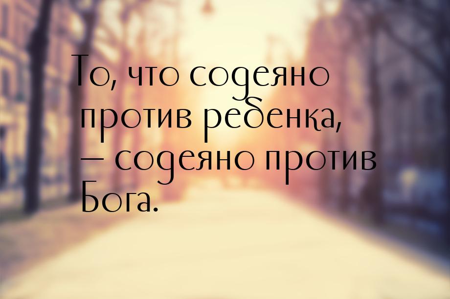 То, что содеяно против ребенка,  содеяно против Бога.