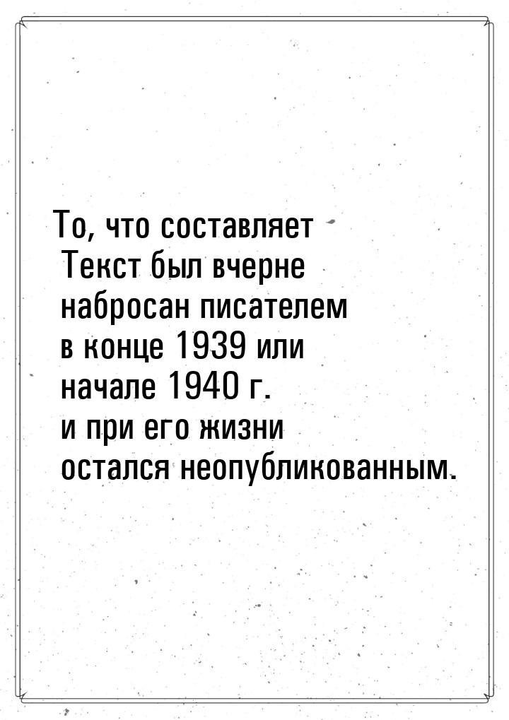 То, что составляет Текст был вчерне набросан писателем в конце 1939 или начале 1940 г. и п