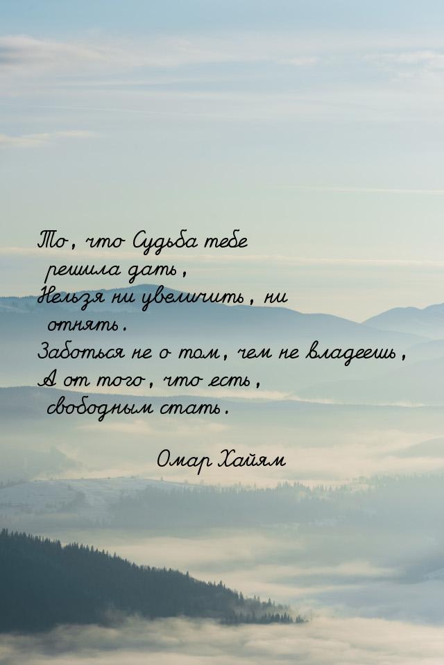 То, что Судьба тебе решила дать, Нельзя ни увеличить, ни отнять. Заботься не о том, чем не