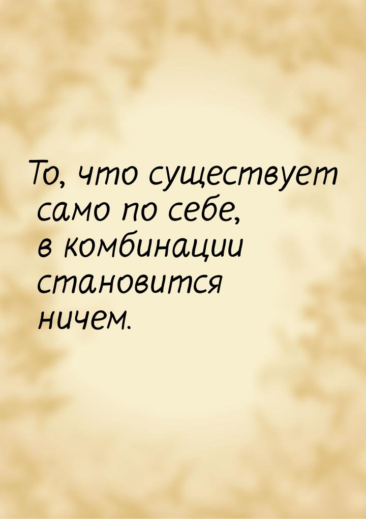 То, что существует само по себе, в комбинации становится ничем.