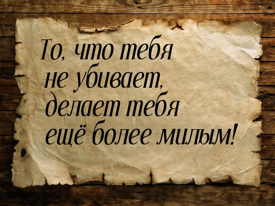 То, что тебя не убивает, делает тебя ещё более милым!