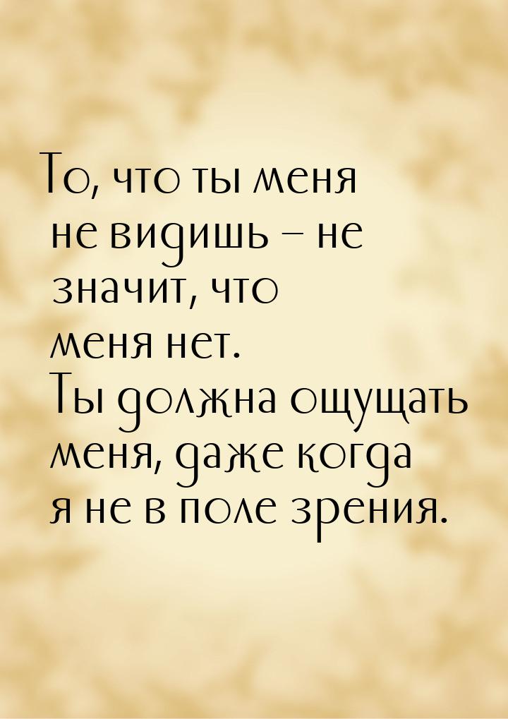 То, что ты меня не видишь – не значит, что меня нет. Ты должна ощущать меня, даже когда я 