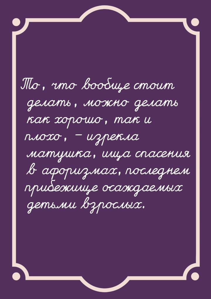 То, что вообще стоит делать, можно делать как хорошо, так и плохо, – изрекла матушка, ища 