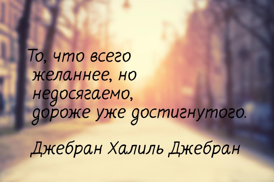 То, что всего желаннее, но недосягаемо, дороже уже достигнутого.