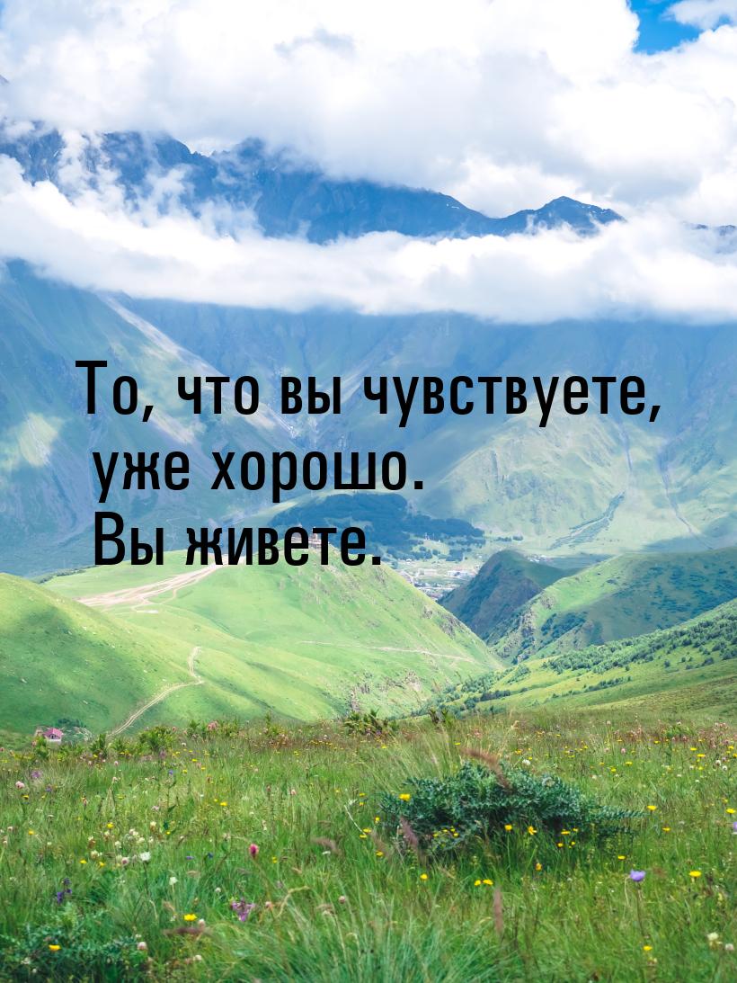 То, что вы чувствуете, уже хорошо. Вы живете.