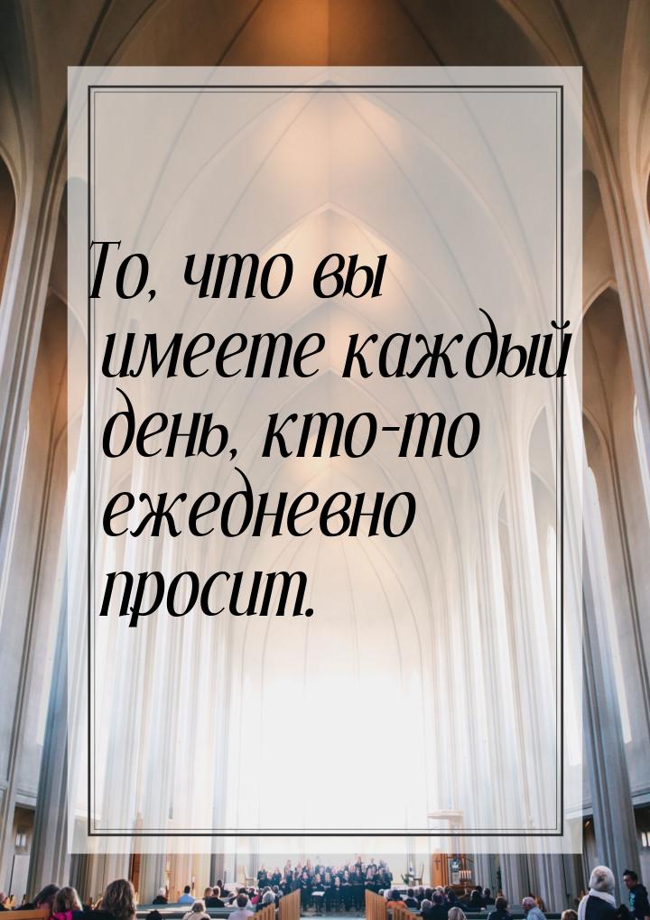 То, что вы имеете каждый день, кто-то ежедневно просит.