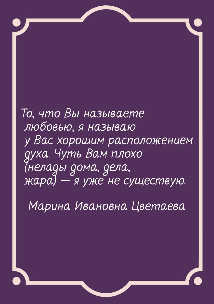 То, что Вы называете любовью, я называю у Вас хорошим расположением духа. Чуть Вам плохо (