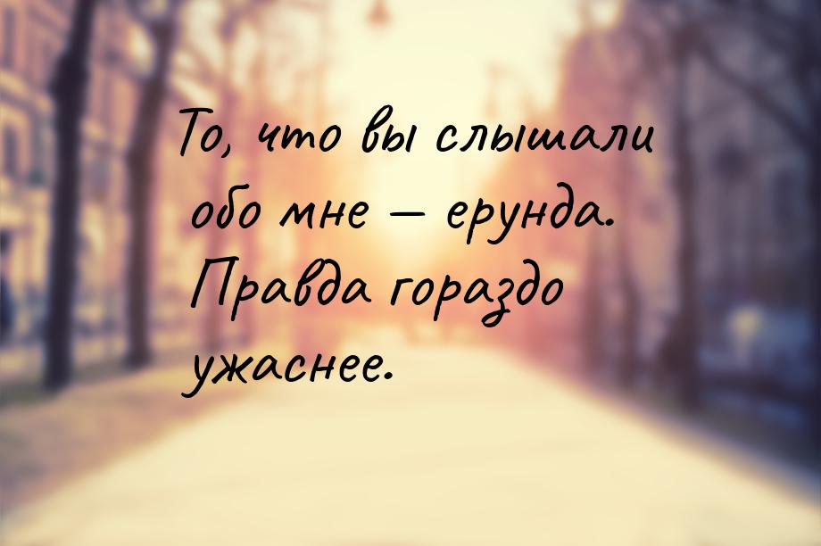 То, что вы слышали обо мне  ерунда. Правда гораздо ужаснее.