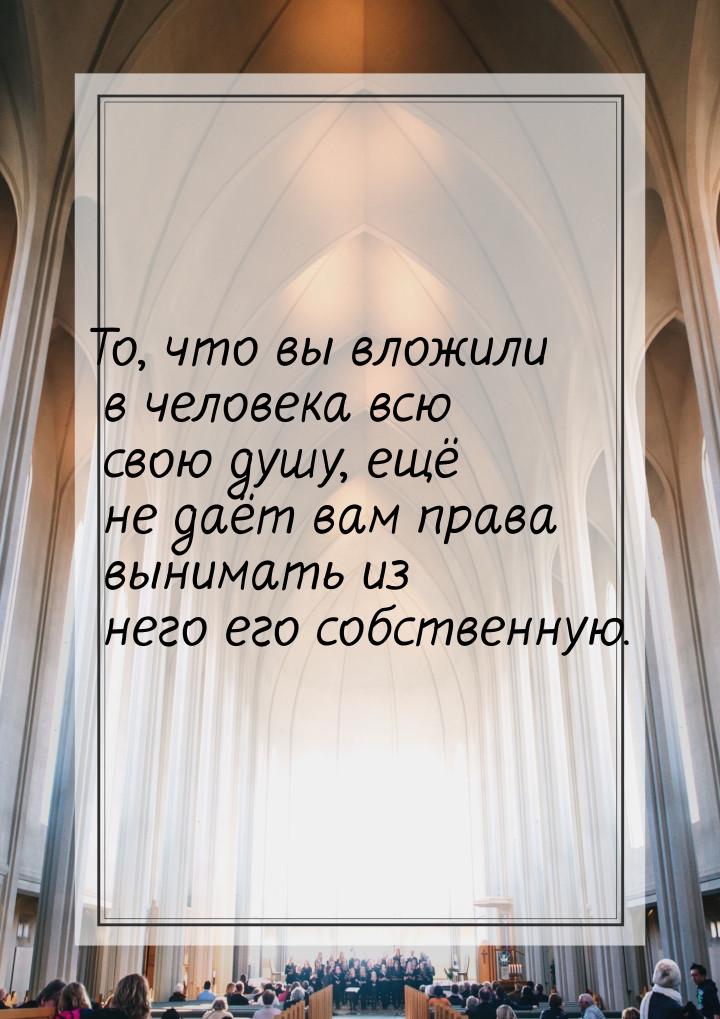 То, что вы вложили в человека всю свою душу, ещё не даёт вам права вынимать из него его со