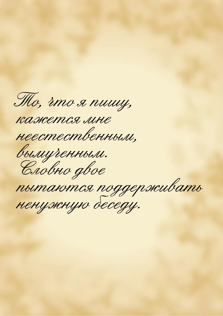 То, что я пишу, кажется мне неестественным, вымученным. Словно двое пытаются поддерживать 