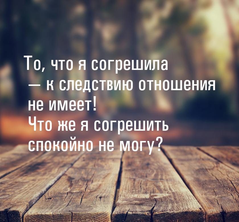 То, что я согрешила  к следствию отношения не имеет! Что же я согрешить спокойно не