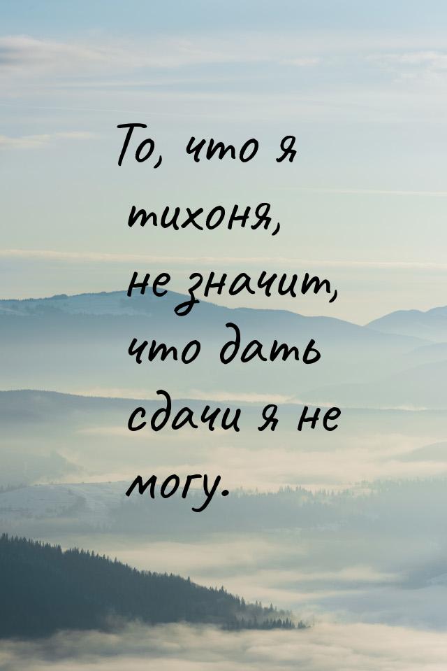 То, что я тихоня, не значит, что дать сдачи я не могу.