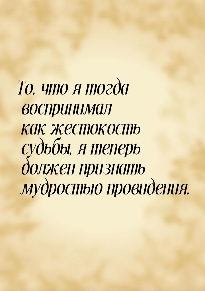 То, что я тогда воспринимал как жестокость судьбы, я теперь должен признать мудростью пров