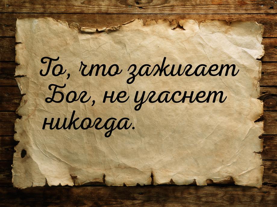 То, что зажигает Бог, не угаснет никогда.