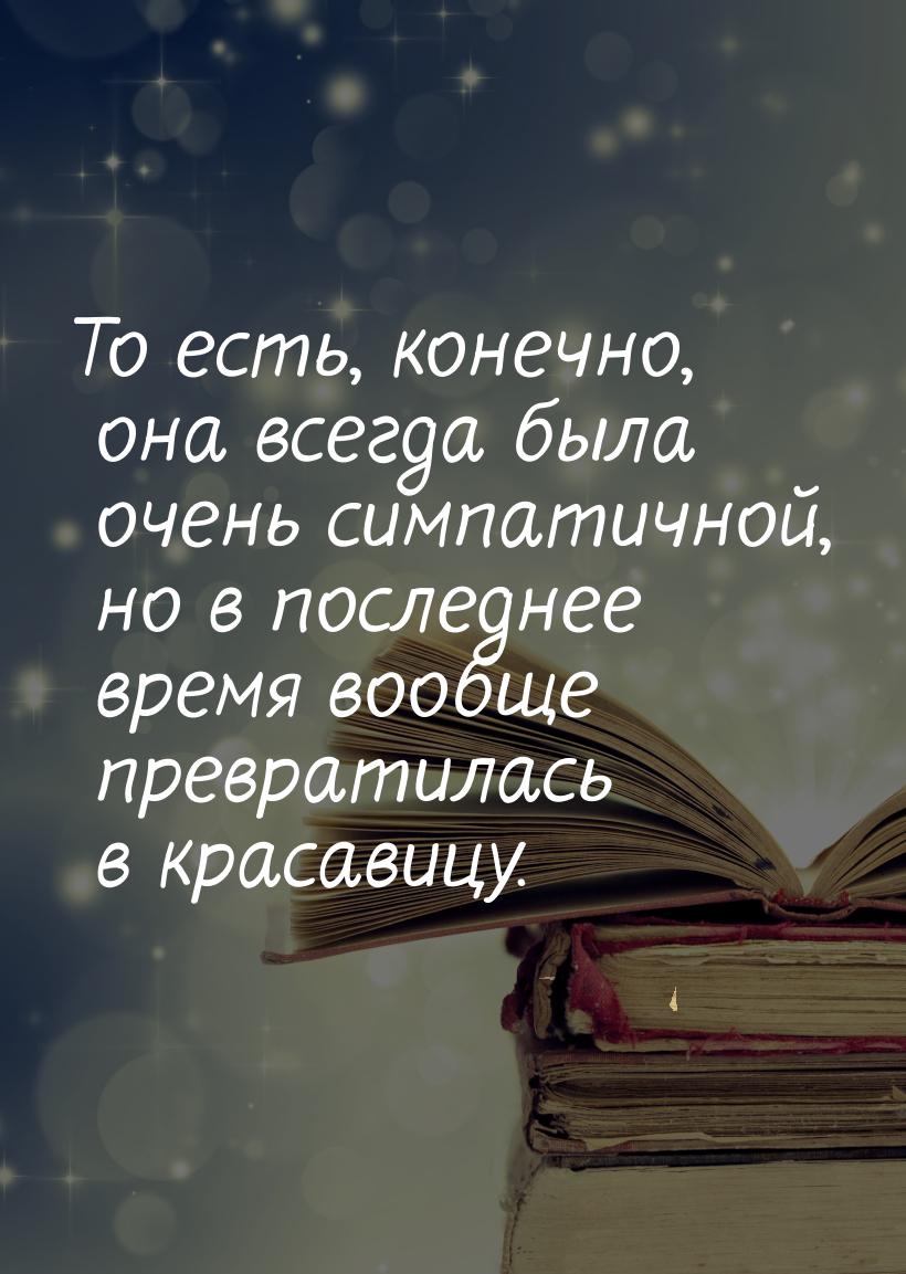 То есть, конечно, она всегда была очень симпатичной, но в последнее время вообще превратил