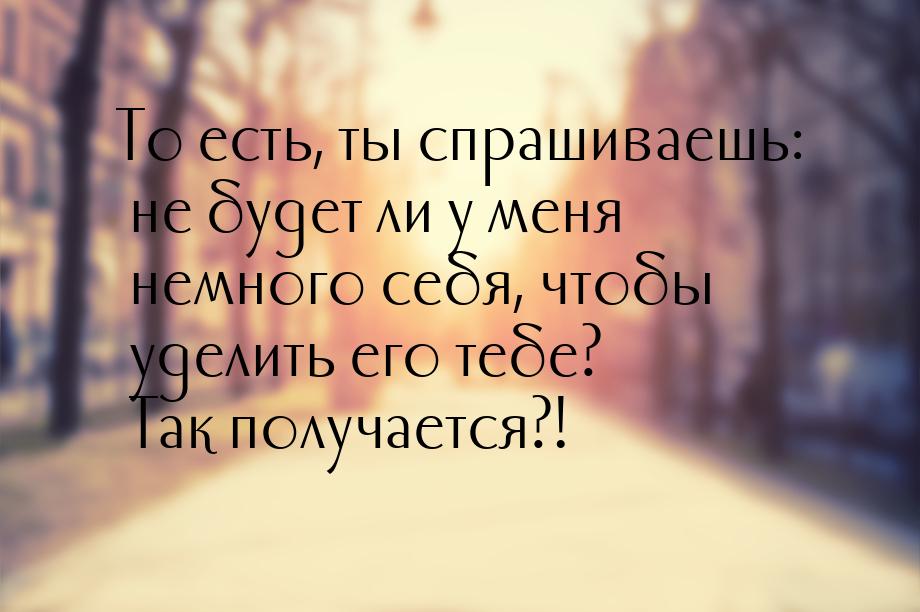 То есть, ты спрашиваешь: не будет ли у меня немного себя, чтобы уделить его тебе? Так полу