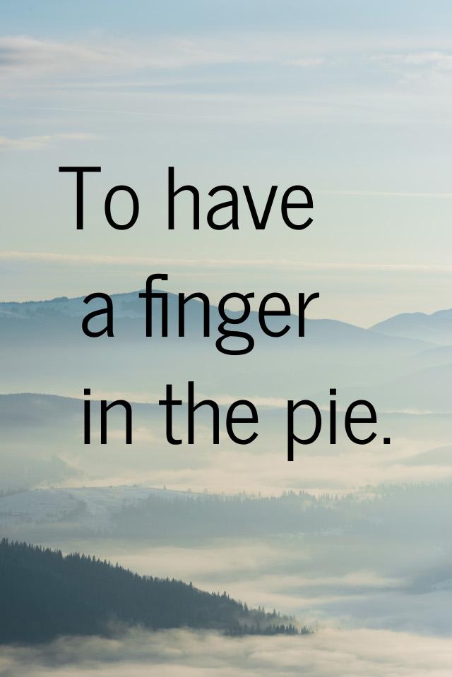 То have a finger in the pie.