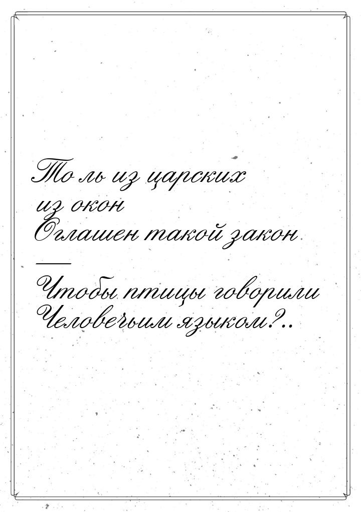 То ль из царских из окон Оглашен такой закон — Чтобы птицы говорили Человечьим языком?..