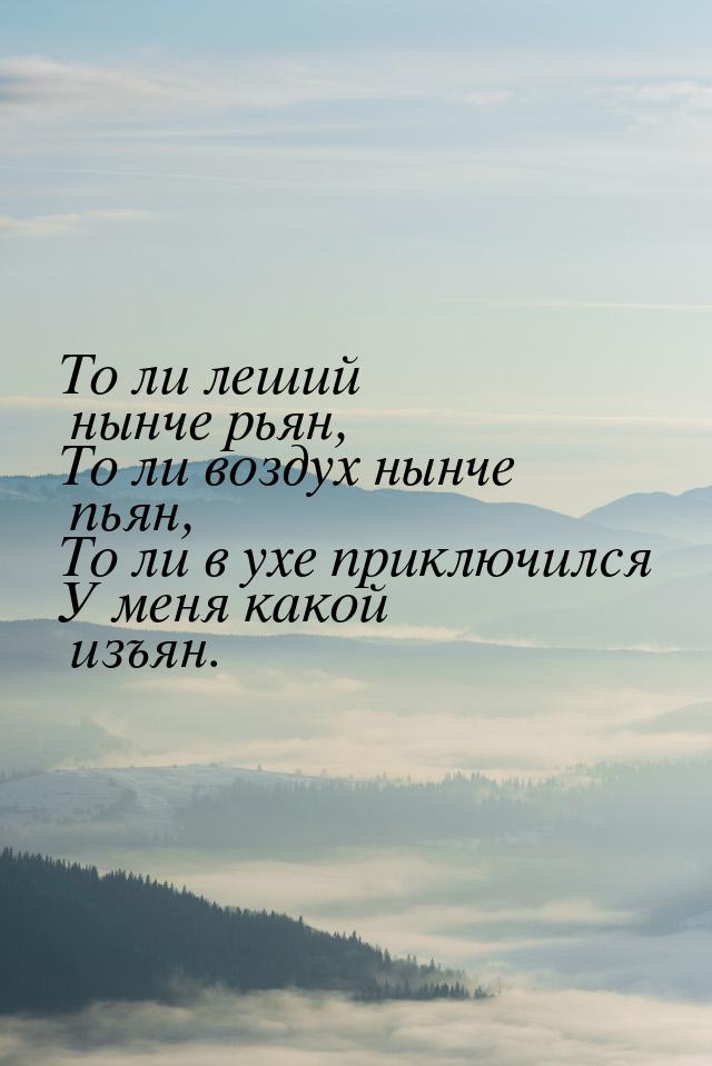 То ли леший нынче рьян, То ли воздух нынче пьян, То ли в ухе приключился У меня какой изъя