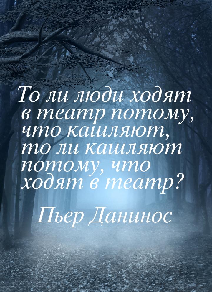 То ли люди ходят в театр потому, что кашляют, то ли кашляют потому, что ходят в театр?