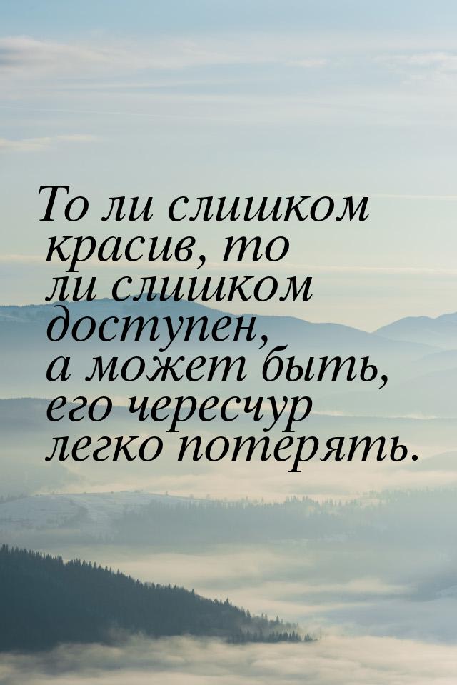 То ли слишком красив, то ли слишком доступен, а может быть, его чересчур легко потерять.