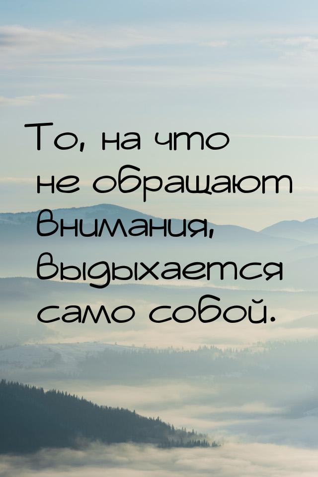 То, на что не обращают внимания, выдыхается само собой.