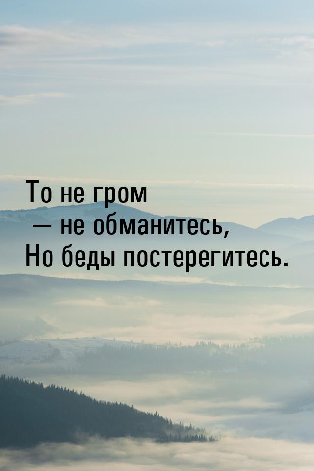 То не гром  не обманитесь, Но беды постерегитесь.