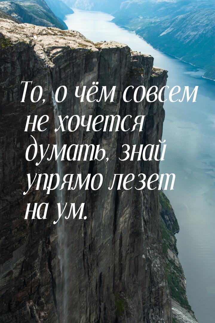 То, о чём совсем не хочется думать, знай упрямо лезет на ум.