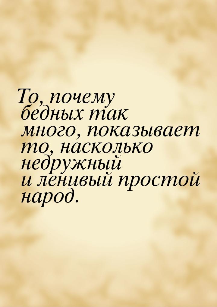 То, почему бедных так много, показывает то, насколько недружный и ленивый простой народ.