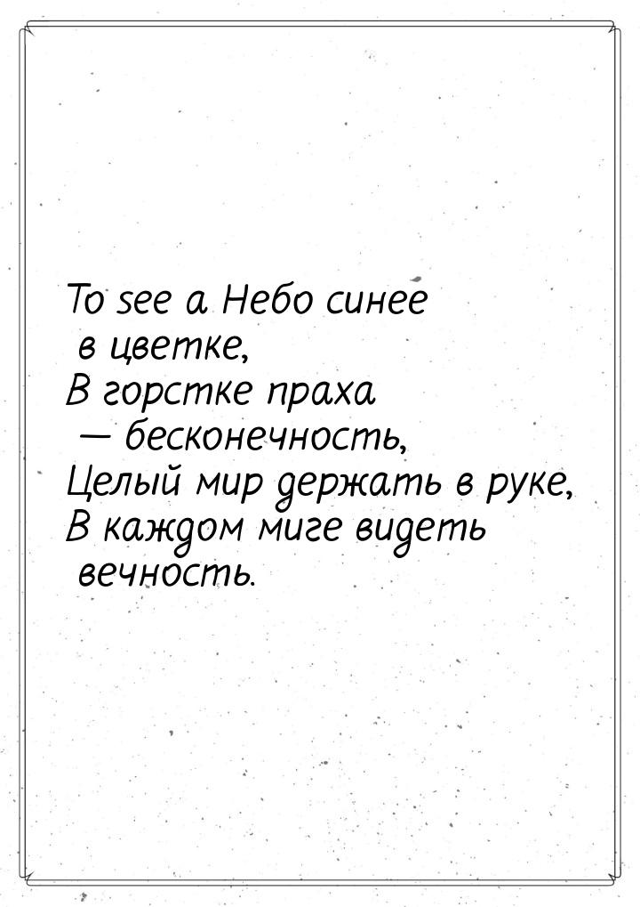 То see а Небо синее в цветке, В горстке праха  бесконечность, Целый мир держать в р