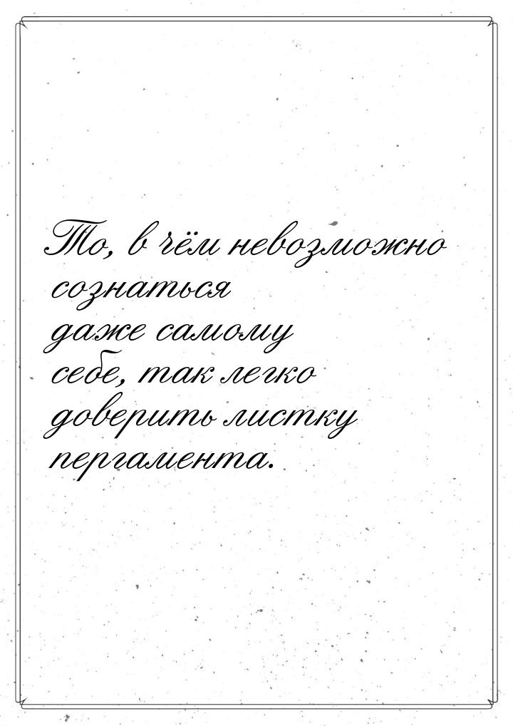 То, в чём невозможно сознаться даже самому себе, так легко доверить листку пергамента.