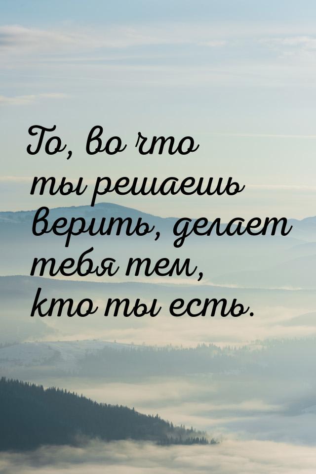 То, во что ты решаешь верить, делает тебя тем, кто ты есть.