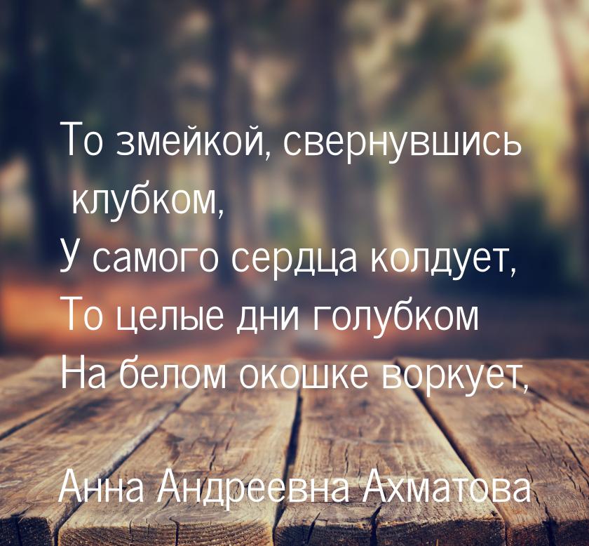 То змейкой, свернувшись клубком, У самого сердца колдует, То целые дни голубком На белом о